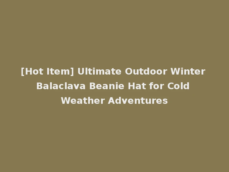 [Hot Item] Ultimate Outdoor Winter Balaclava Beanie Hat for Cold Weather Adventures