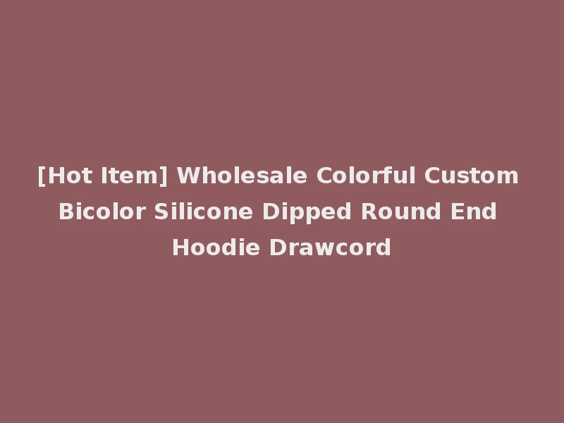 [Hot Item] Wholesale Colorful Custom Bicolor Silicone Dipped Round End Hoodie Drawcord