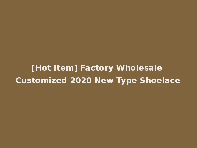 [Hot Item] Factory Wholesale Customized 2020 New Type Shoelace