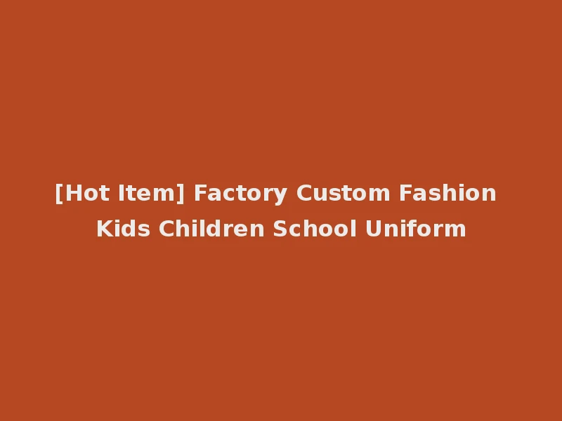 [Hot Item] Factory Custom Fashion Kids Children School Uniform