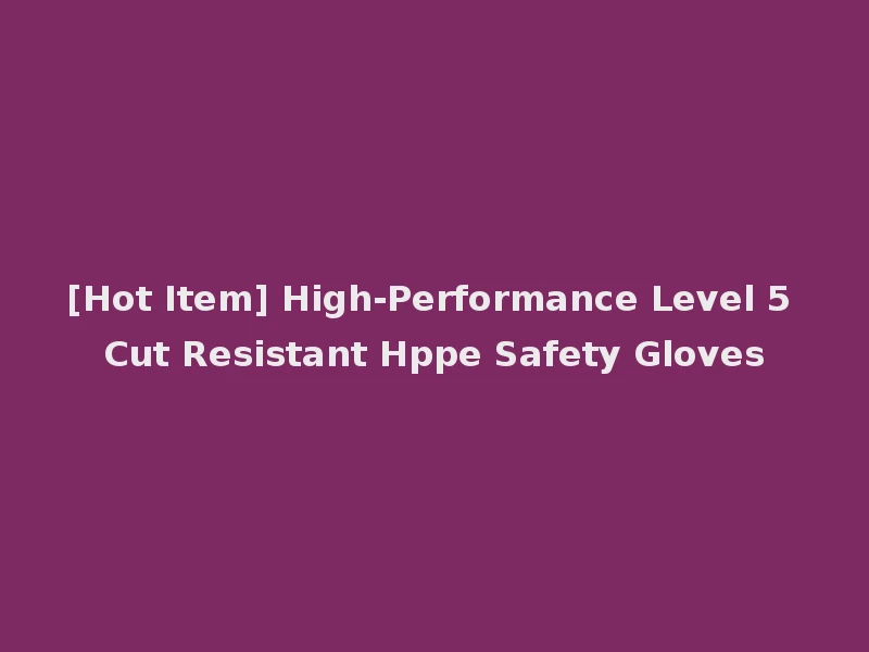 [Hot Item] High-Performance Level 5 Cut Resistant Hppe Safety Gloves