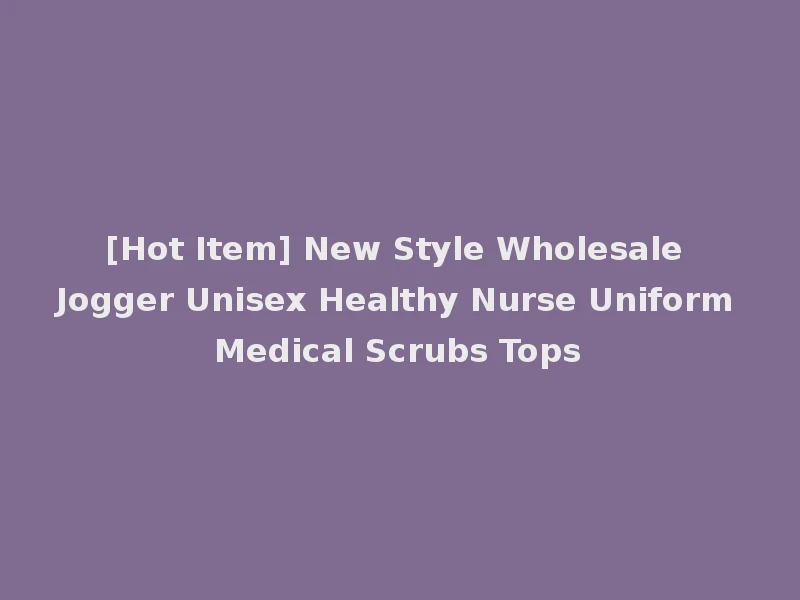 [Hot Item] New Style Wholesale Jogger Unisex Healthy Nurse Uniform Medical Scrubs Tops