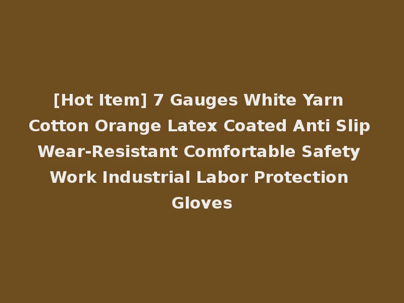 [Hot Item] 7 Gauges White Yarn Cotton Orange Latex Coated Anti Slip Wear-Resistant Comfortable Safety Work Industrial Labor Protection Gloves