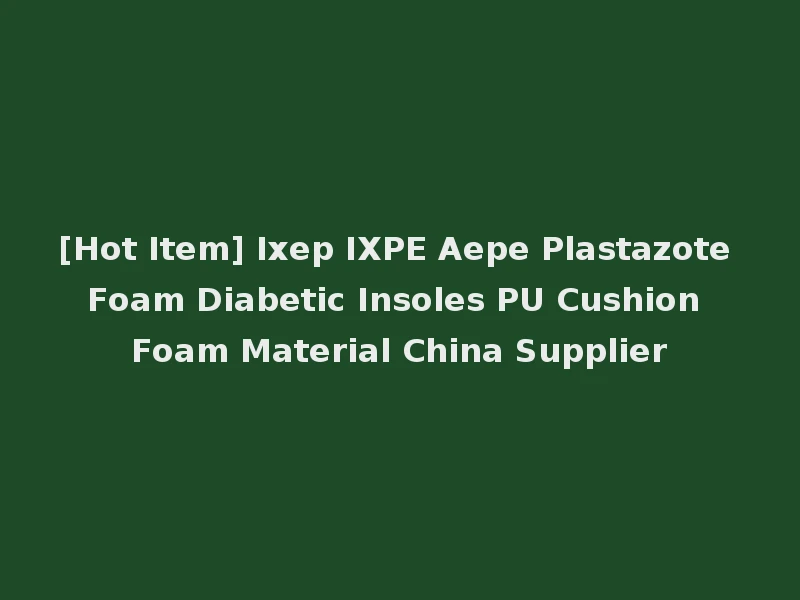[Hot Item] Ixep IXPE Aepe Plastazote Foam Diabetic Insoles PU Cushion Foam Material China Supplier