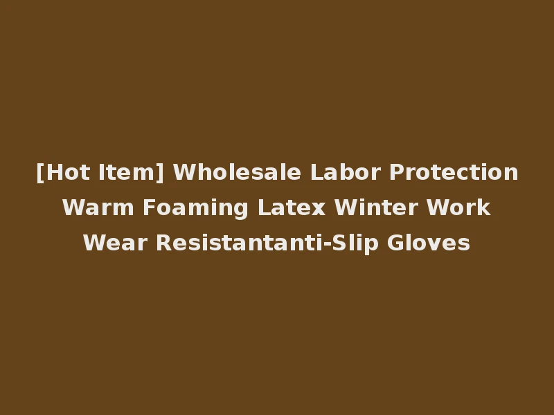 [Hot Item] Wholesale Labor Protection Warm Foaming Latex Winter Work Wear Resistantanti-Slip Gloves
