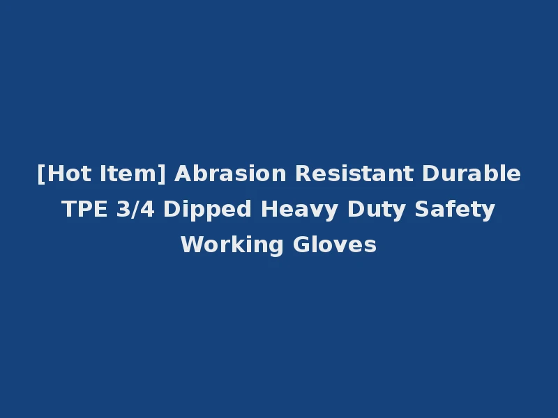 [Hot Item] Abrasion Resistant Durable TPE 3/4 Dipped Heavy Duty Safety Working Gloves