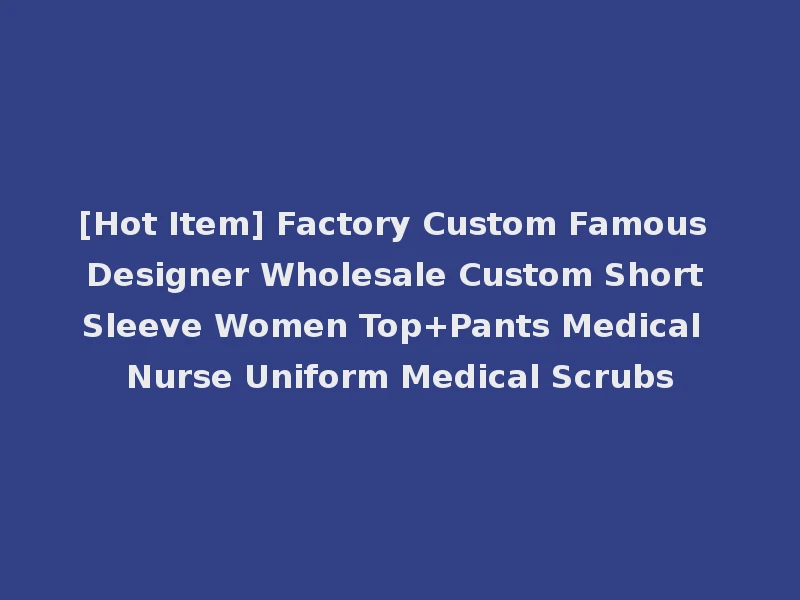 [Hot Item] Factory Custom Famous Designer Wholesale Custom Short Sleeve Women Top+Pants Medical Nurse Uniform Medical Scrubs