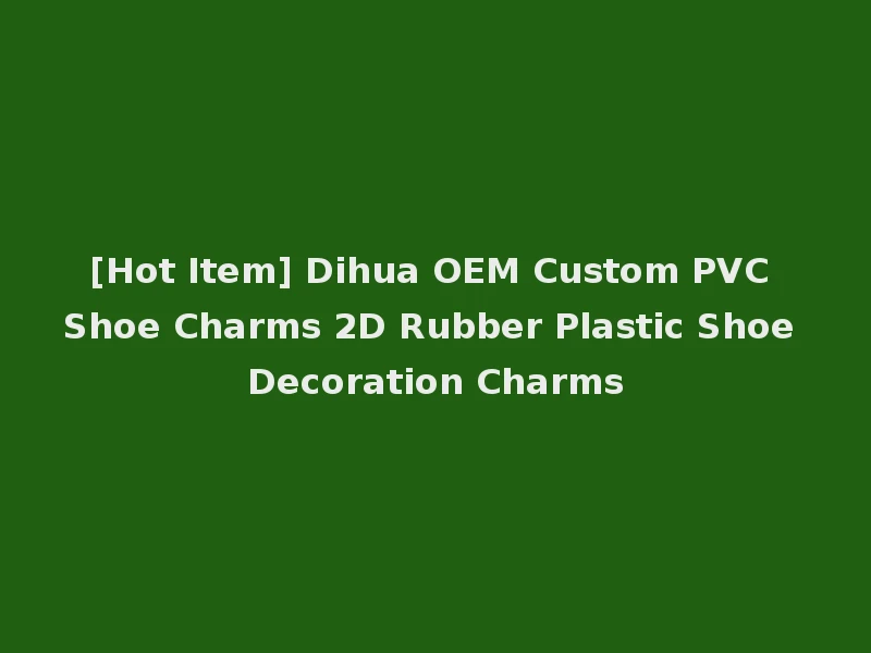 [Hot Item] Dihua OEM Custom PVC Shoe Charms 2D Rubber Plastic Shoe Decoration Charms