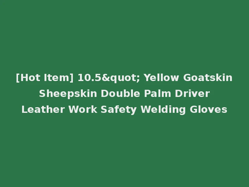 [Hot Item] 10.5" Yellow Goatskin Sheepskin Double Palm Driver Leather Work Safety Welding Gloves