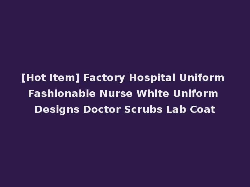 [Hot Item] Factory Hospital Uniform Fashionable Nurse White Uniform Designs Doctor Scrubs Lab Coat