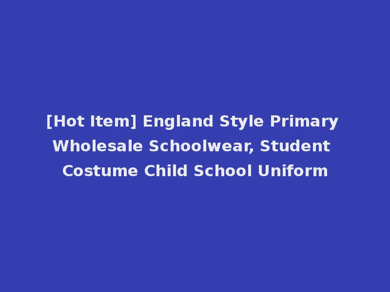 [Hot Item] England Style Primary Wholesale Schoolwear, Student Costume Child School Uniform