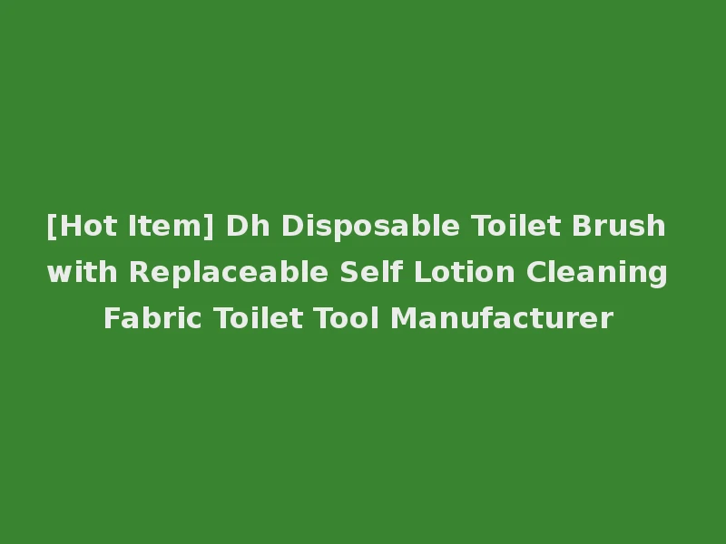 [Hot Item] Dh Disposable Toilet Brush with Replaceable Self Lotion Cleaning Fabric Toilet Tool Manufacturer