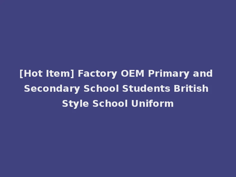 [Hot Item] Factory OEM Primary and Secondary School Students British Style School Uniform