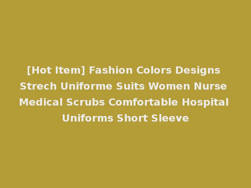 [Hot Item] Fashion Colors Designs Strech Uniforme Suits Women Nurse Medical Scrubs Comfortable Hospital Uniforms Short Sleeve
