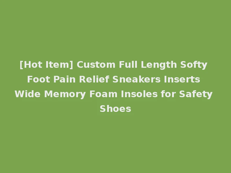 [Hot Item] Custom Full Length Softy Foot Pain Relief Sneakers Inserts Wide Memory Foam Insoles for Safety Shoes