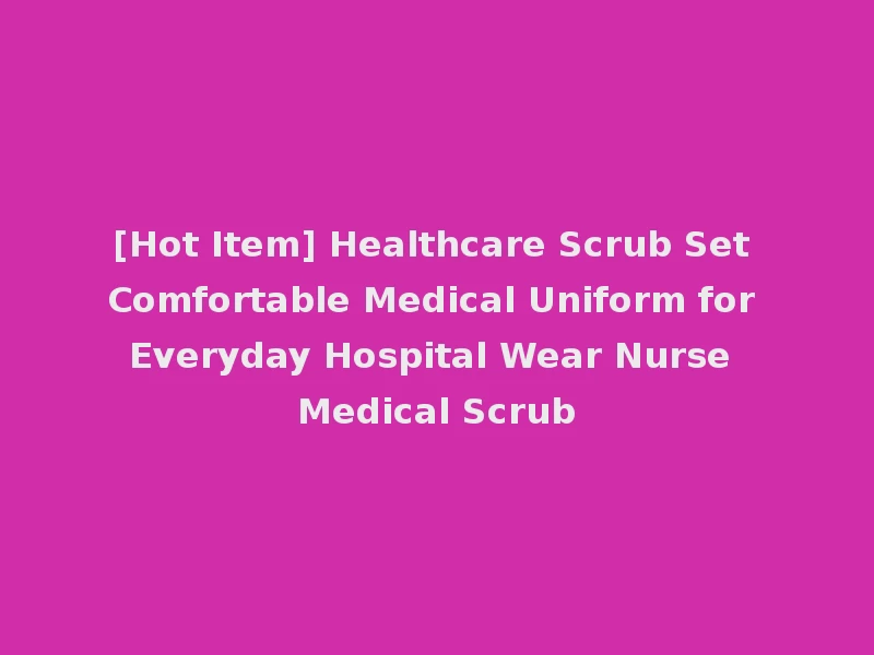 [Hot Item] Healthcare Scrub Set Comfortable Medical Uniform for Everyday Hospital Wear Nurse Medical Scrub