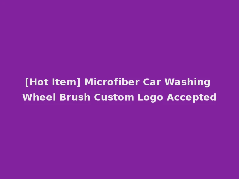 [Hot Item] Microfiber Car Washing Wheel Brush Custom Logo Accepted