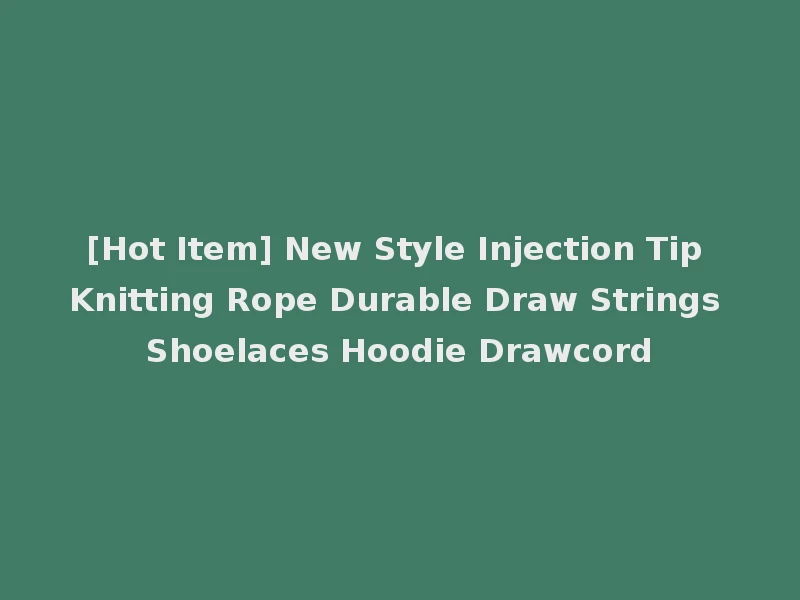 [Hot Item] New Style Injection Tip Knitting Rope Durable Draw Strings Shoelaces Hoodie Drawcord