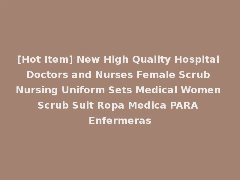 [Hot Item] New High Quality Hospital Doctors and Nurses Female Scrub Nursing Uniform Sets Medical Women Scrub Suit Ropa Medica PARA Enfermeras