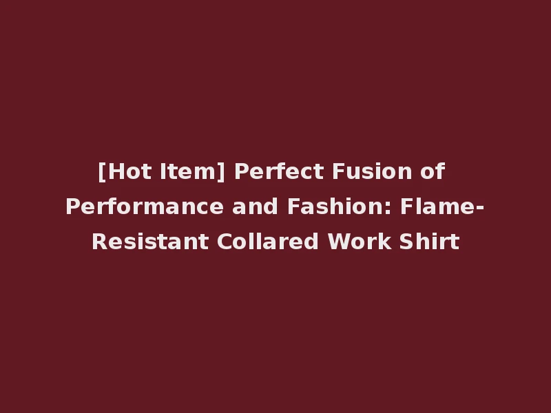 [Hot Item] Perfect Fusion of Performance and Fashion: Flame-Resistant Collared Work Shirt