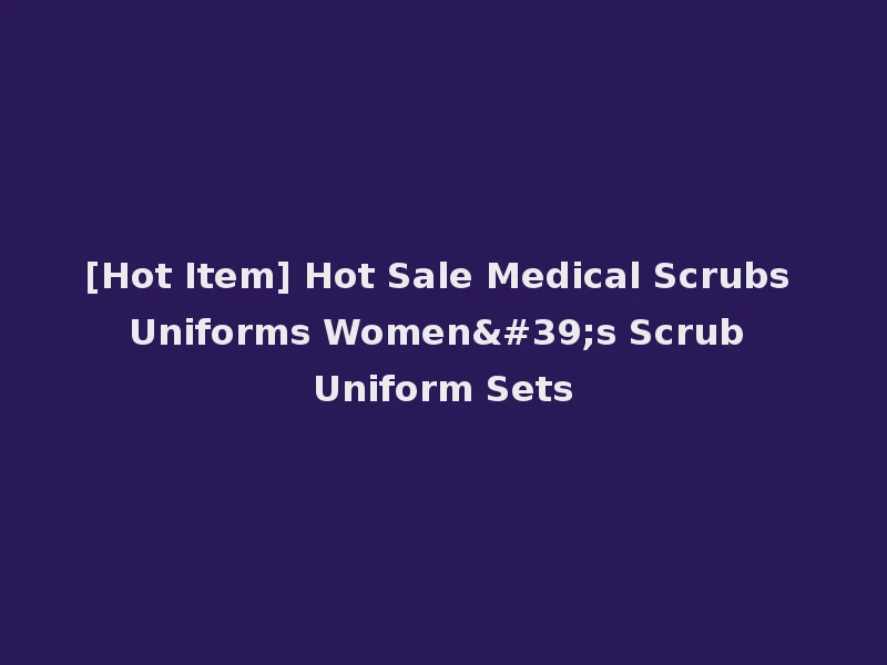 [Hot Item] Hot Sale Medical Scrubs Uniforms Women's Scrub Uniform Sets