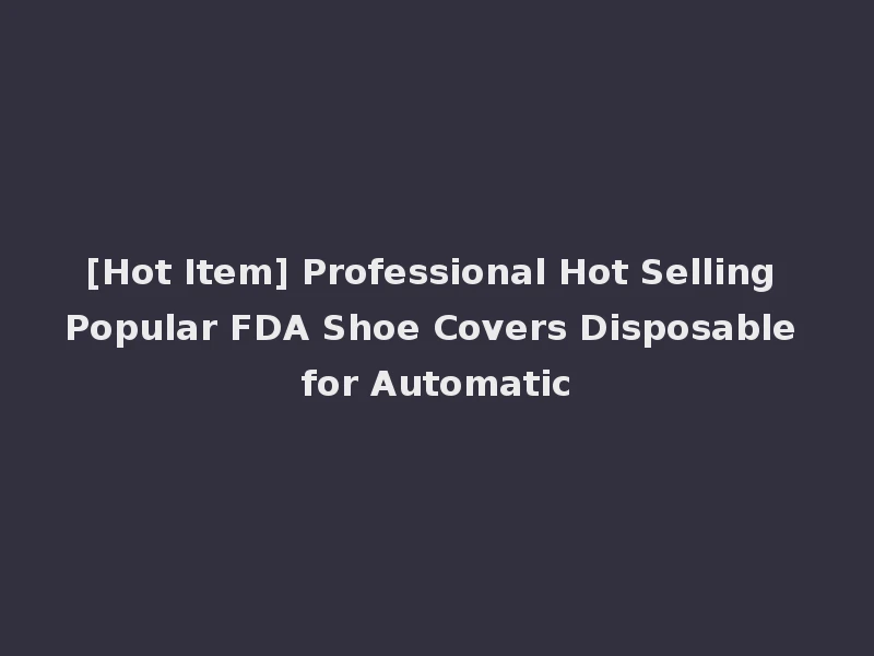 [Hot Item] Professional Hot Selling Popular FDA Shoe Covers Disposable for Automatic