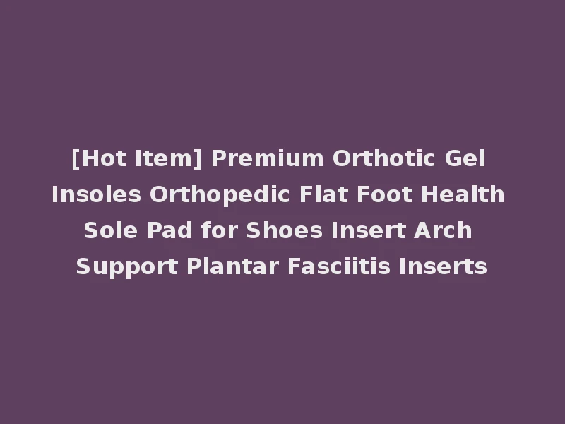 [Hot Item] Premium Orthotic Gel Insoles Orthopedic Flat Foot Health Sole Pad for Shoes Insert Arch Support Plantar Fasciitis Inserts