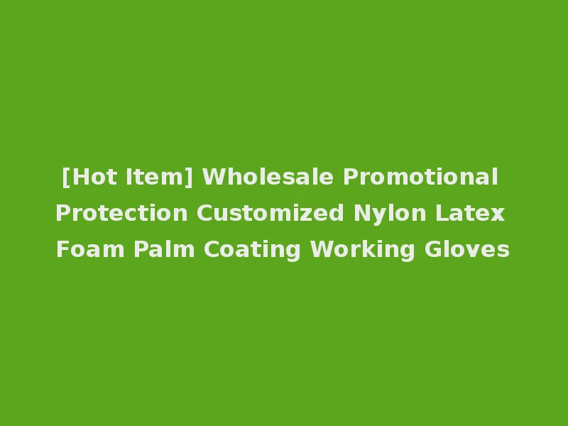 [Hot Item] Wholesale Promotional Protection Customized Nylon Latex Foam Palm Coating Working Gloves