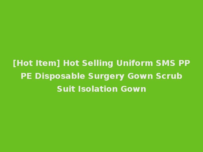 [Hot Item] Hot Selling Uniform SMS PP PE Disposable Surgery Gown Scrub Suit Isolation Gown