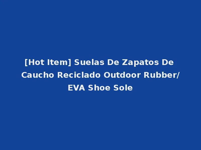 [Hot Item] Suelas De Zapatos De Caucho Reciclado Outdoor Rubber/EVA Shoe Sole