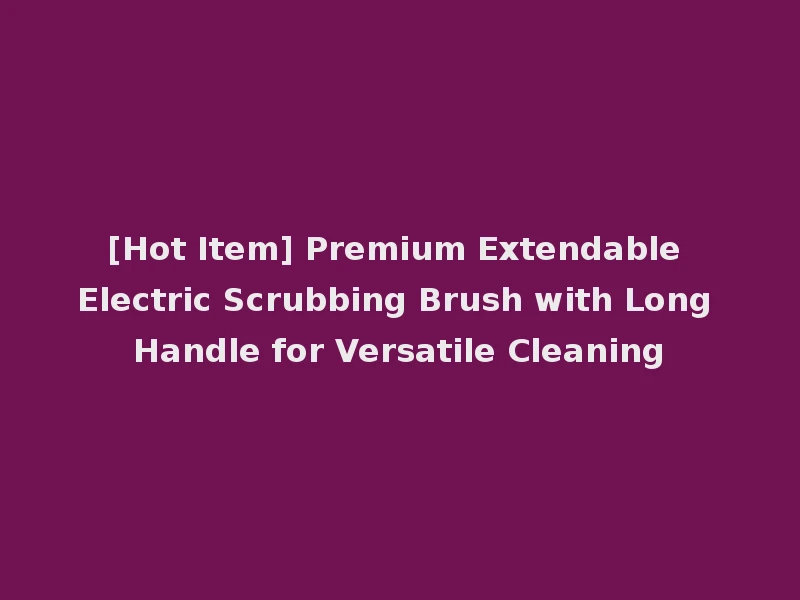 [Hot Item] Premium Extendable Electric Scrubbing Brush with Long Handle for Versatile Cleaning