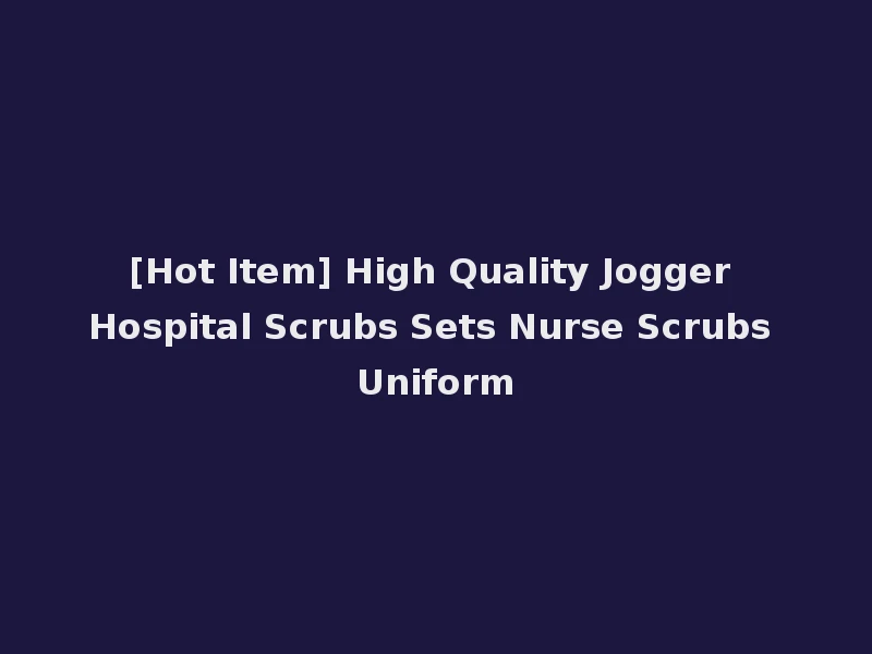 [Hot Item] High Quality Jogger Hospital Scrubs Sets Nurse Scrubs Uniform