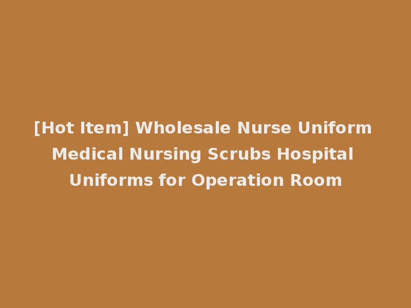 [Hot Item] Wholesale Nurse Uniform Medical Nursing Scrubs Hospital Uniforms for Operation Room
