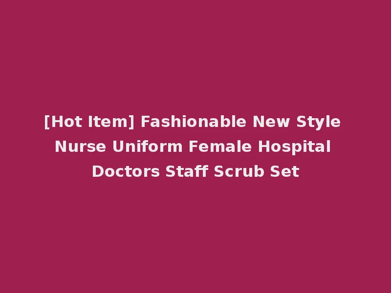 [Hot Item] Fashionable New Style Nurse Uniform Female Hospital Doctors Staff Scrub Set