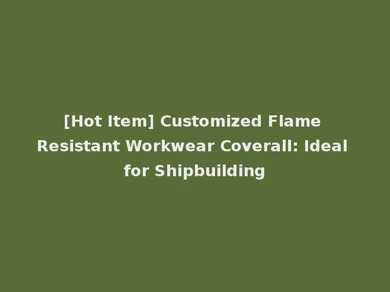 [Hot Item] Customized Flame Resistant Workwear Coverall: Ideal for Shipbuilding