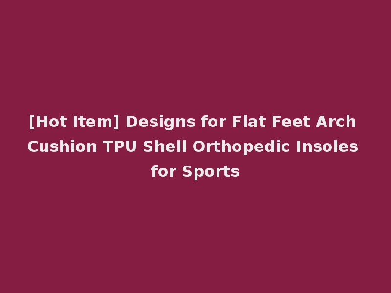 [Hot Item] Designs for Flat Feet Arch Cushion TPU Shell Orthopedic Insoles for Sports