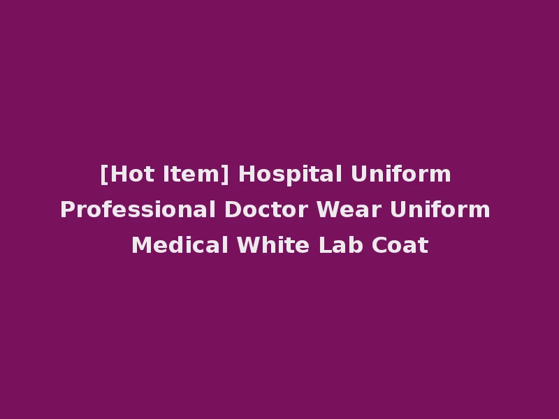 [Hot Item] Hospital Uniform Professional Doctor Wear Uniform Medical White Lab Coat