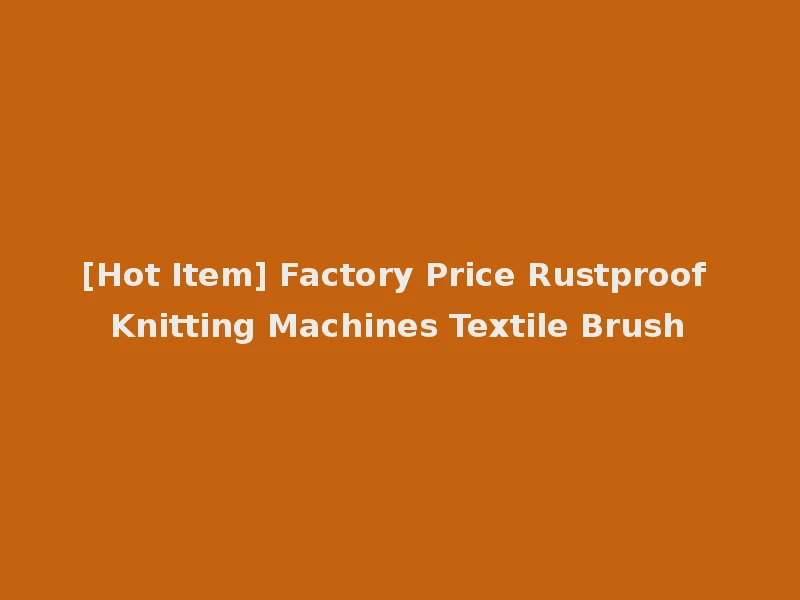 [Hot Item] Factory Price Rustproof Knitting Machines Textile Brush