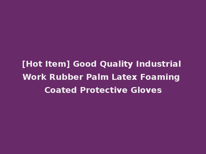 [Hot Item] Good Quality Industrial Work Rubber Palm Latex Foaming Coated Protective Gloves