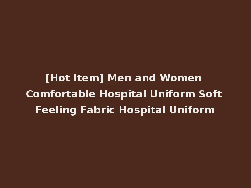[Hot Item] Men and Women Comfortable Hospital Uniform Soft Feeling Fabric Hospital Uniform