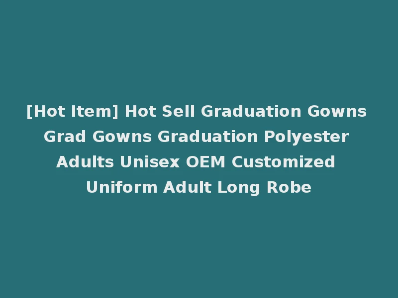 [Hot Item] Hot Sell Graduation Gowns Grad Gowns Graduation Polyester Adults Unisex OEM Customized Uniform Adult Long Robe
