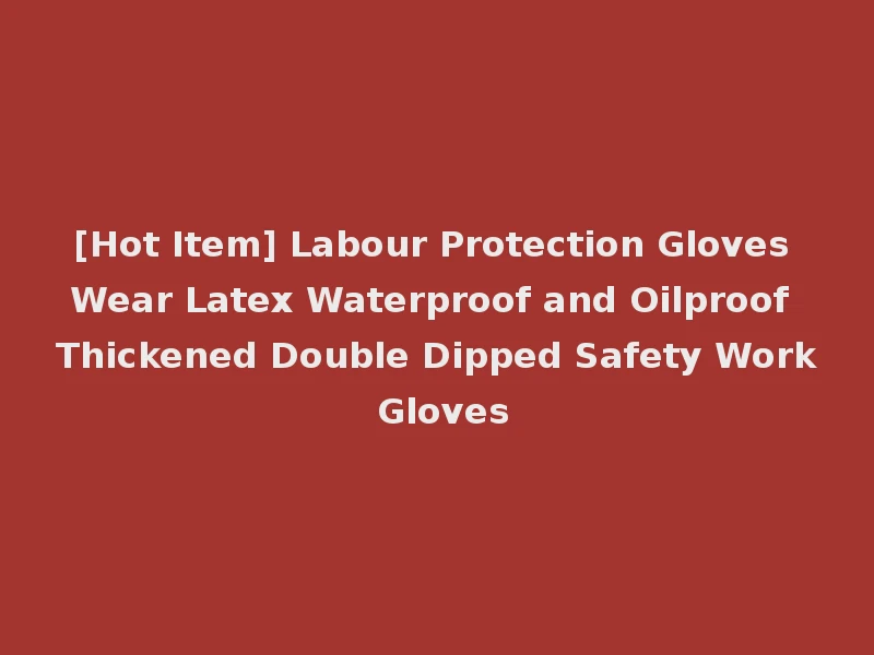 [Hot Item] Labour Protection Gloves Wear Latex Waterproof and Oilproof Thickened Double Dipped Safety Work Gloves