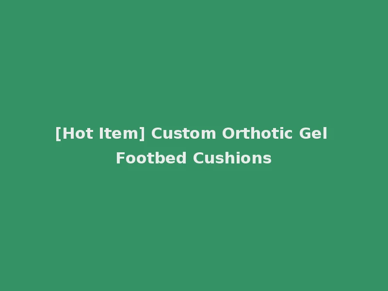 [Hot Item] Custom Orthotic Gel Footbed Cushions