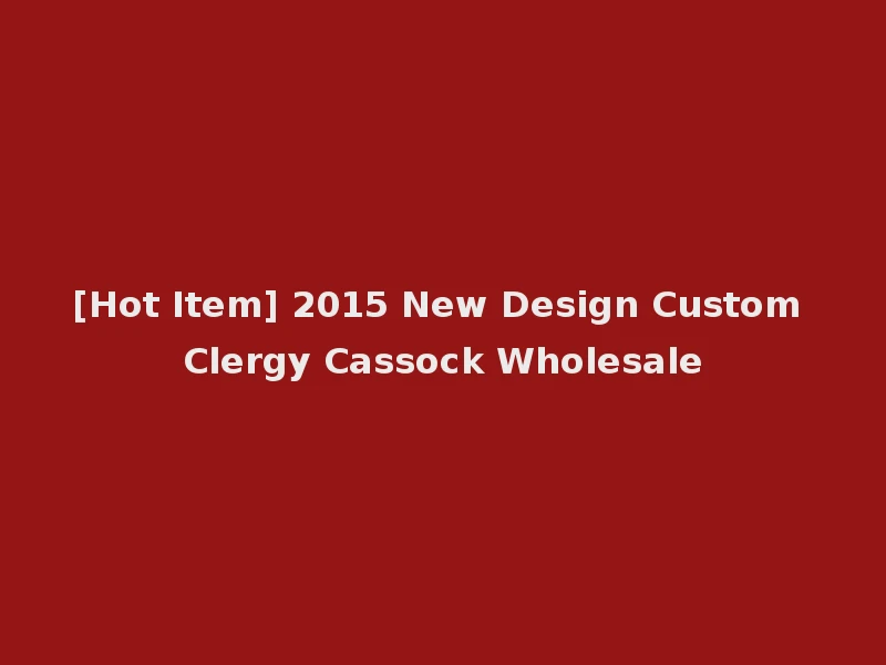 [Hot Item] 2015 New Design Custom Clergy Cassock Wholesale