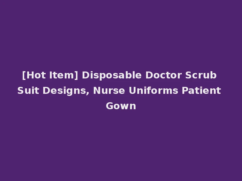 [Hot Item] Disposable Doctor Scrub Suit Designs, Nurse Uniforms Patient Gown