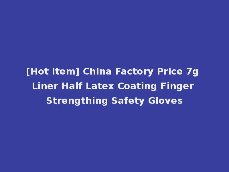 [Hot Item] China Factory Price 7g Liner Half Latex Coating Finger Strengthing Safety Gloves
