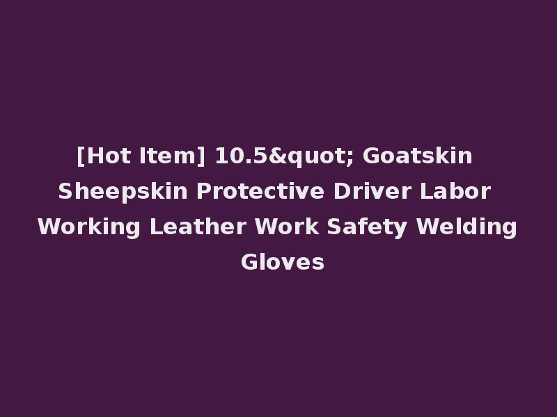 [Hot Item] 10.5" Goatskin Sheepskin Protective Driver Labor Working Leather Work Safety Welding Gloves