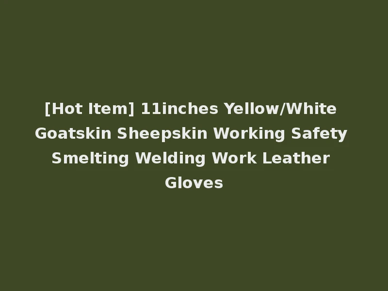 [Hot Item] 11inches Yellow/White Goatskin Sheepskin Working Safety Smelting Welding Work Leather Gloves