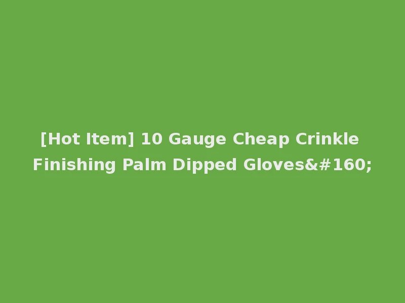 [Hot Item] 10 Gauge Cheap Crinkle Finishing Palm Dipped Gloves 
