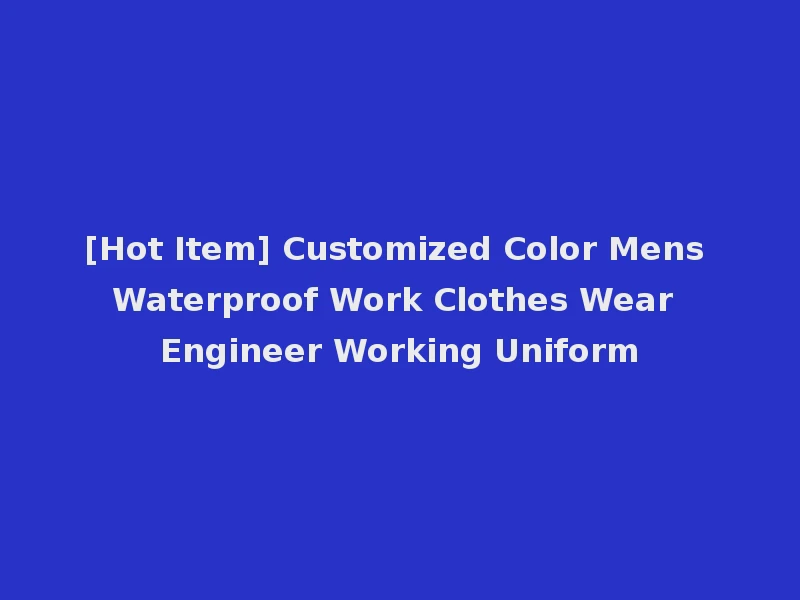 [Hot Item] Customized Color Mens Waterproof Work Clothes Wear Engineer Working Uniform